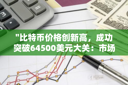 "比特币价格创新高，成功突破64500美元大关：市场动态与影响分析"