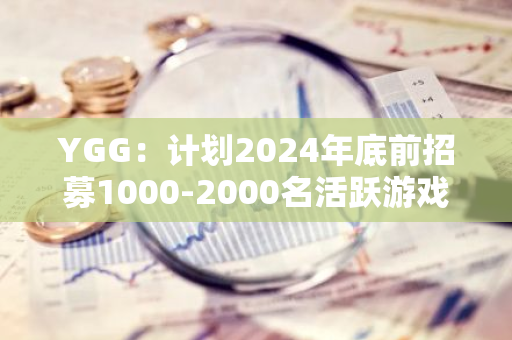YGG：计划2024年底前招募1000-2000名活跃游戏测试员