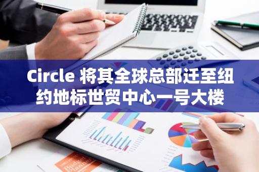 Circle 将其全球总部迁至纽约地标世贸中心一号大楼