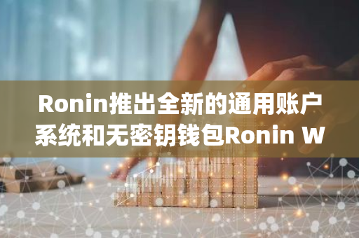Ronin推出全新的通用账户系统和无密钥钱包Ronin Waypoint，引领加密货币行业的创新潮流