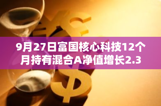 9月27日富国核心科技12个月持有混合A净值增长2.38%，近6个月累计上涨13.76%
