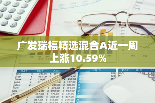 广发瑞福精选混合A近一周上涨10.59%