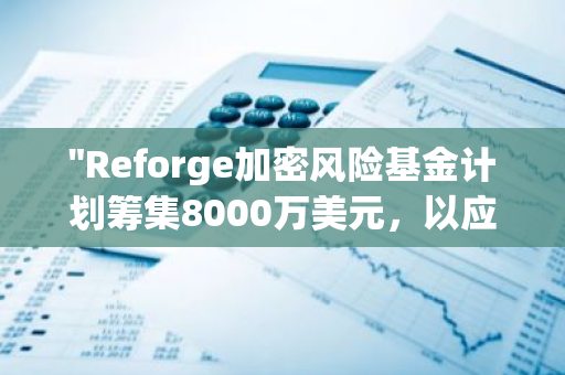 "Reforge加密风险基金计划筹集8000万美元，以应对日益增长的网络安全挑战"