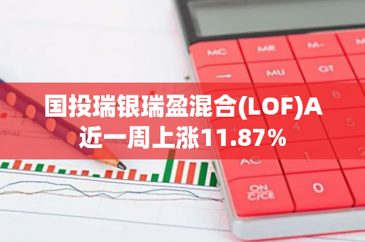 国投瑞银瑞盈混合(LOF)A近一周上涨11.87%