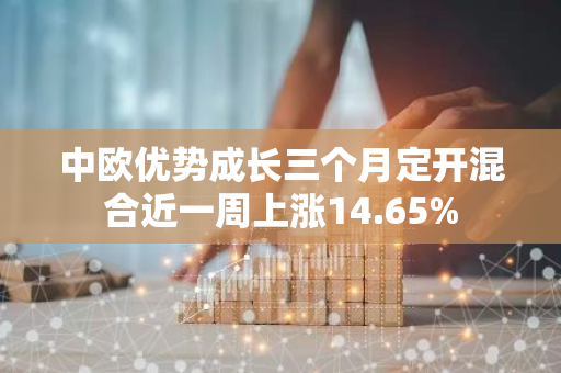 中欧优势成长三个月定开混合近一周上涨14.65%