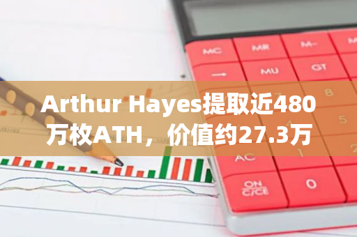Arthur Hayes提取近480万枚ATH，价值约27.3万美元