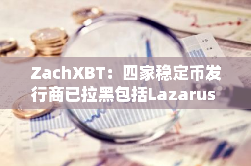 ZachXBT：四家稳定币发行商已拉黑包括Lazarus Group的两个地址