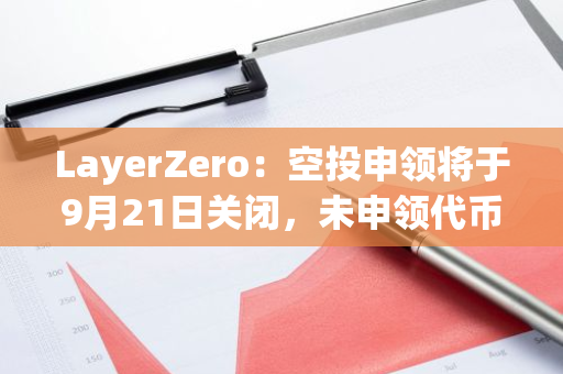 LayerZero：空投申领将于9月21日关闭，未申领代币将分配给已申领地址