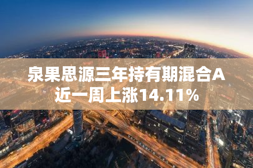 泉果思源三年持有期混合A近一周上涨14.11%