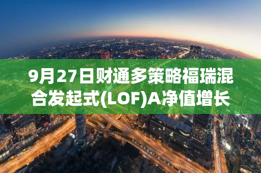 9月27日财通多策略福瑞混合发起式(LOF)A净值增长2.19%，近1个月累计上涨6.31%