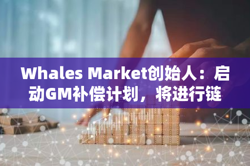 Whales Market创始人：启动GM补偿计划，将进行链上回购和空投