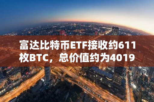 富达比特币ETF接收约611枚BTC，总价值约为4019万美元，标志着新一轮的资金流入