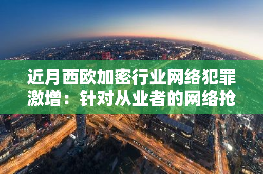 近月西欧加密行业网络犯罪激增：针对从业者的网络抢劫案数量显著上升