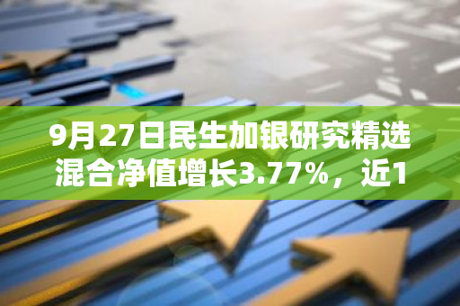 9月27日民生加银研究精选混合净值增长3.77%，近1个月累计上涨10.32%