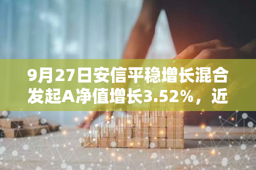 9月27日安信平稳增长混合发起A净值增长3.52%，近1个月累计上涨11.38%