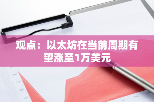 观点：以太坊在当前周期有望涨至1万美元