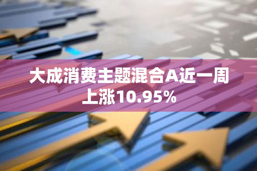 大成消费主题混合A近一周上涨10.95%
