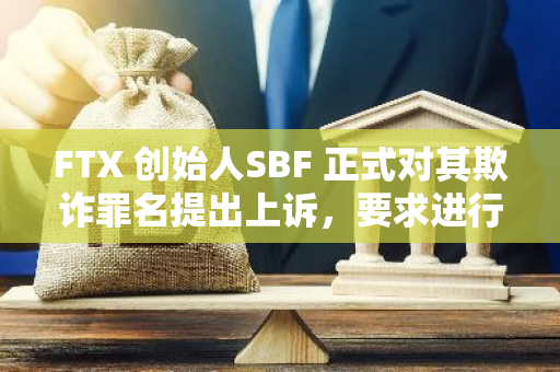 FTX 创始人SBF 正式对其欺诈罪名提出上诉，要求进行重新审判