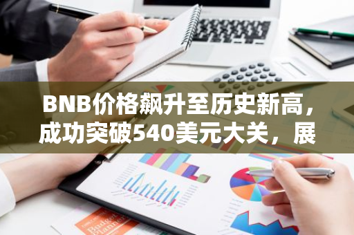 BNB价格飙升至历史新高，成功突破540美元大关，展现出强大的市场潜力和投资者信心