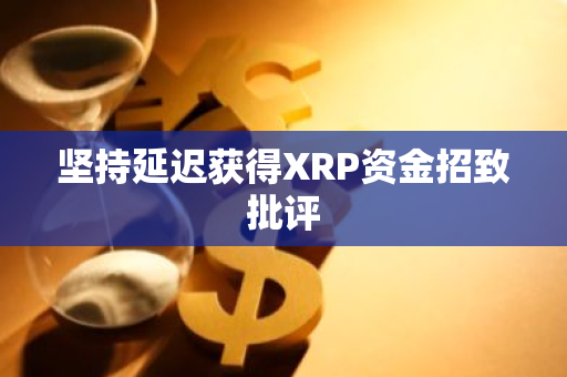 坚持延迟获得XRP资金招致批评