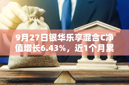 9月27日银华乐享混合C净值增长6.43%，近1个月累计上涨11.82%