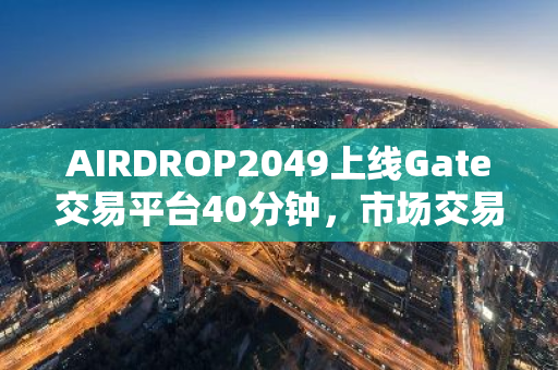 AIRDROP2049上线Gate交易平台40分钟，市场交易量超过100万USDT，最高涨幅1500%