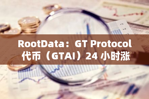 RootData：GT Protocol 代币（GTAI）24 小时涨幅达 47.34%