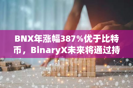 BNX年涨幅387%优于比特币，BinaryX未来将通过持续创新和多元化发展扩大生态版图