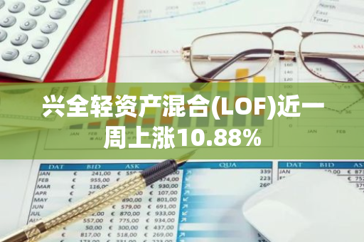 兴全轻资产混合(LOF)近一周上涨10.88%