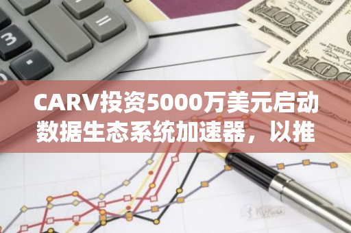 CARV投资5000万美元启动数据生态系统加速器，以推动创新和发展