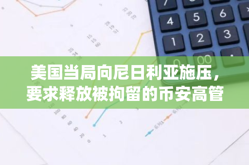 美国当局向尼日利亚施压，要求释放被拘留的币安高管Tigran Gambaryan