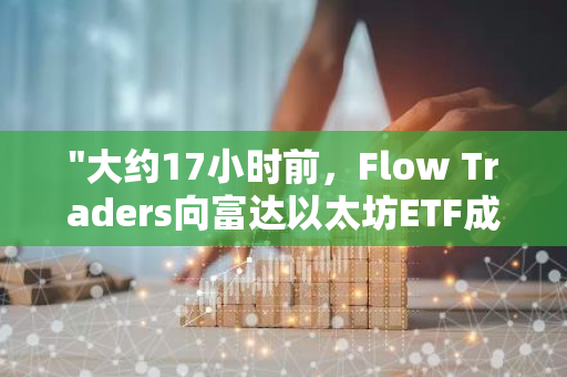 "大约17小时前，Flow Traders向富达以太坊ETF成功转移了3000枚ETH，标志着一次重要的交易事件"