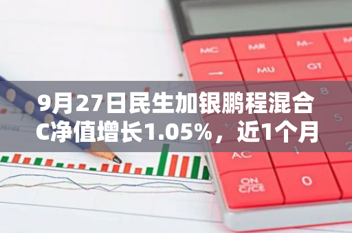 9月27日民生加银鹏程混合C净值增长1.05%，近1个月累计上涨3.73%