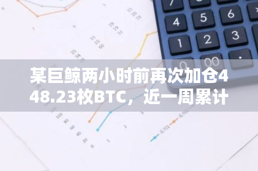 某巨鲸两小时前再次加仓448.23枚BTC，近一周累计建仓2610枚BTC