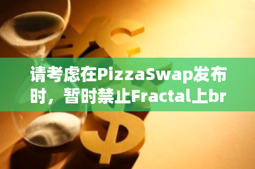 请考虑在PizzaSwap发布时，暂时禁止Fractal上brc-20的市场和相关转移功能，以支持该平台