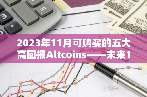 2023年11月可购买的五大高回报Altcoins——未来10倍的潜在加密货币