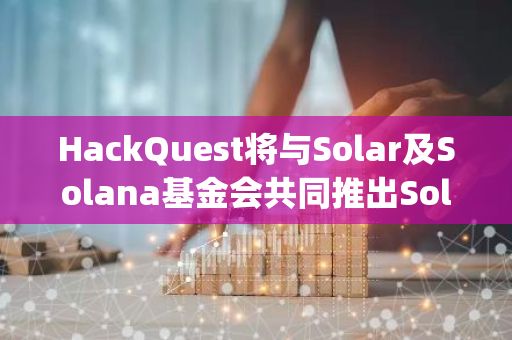 HackQuest将与Solar及Solana基金会共同推出Solana Founders Fellowship Program