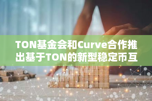 TON基金会和Curve合作推出基于TON的新型稳定币互换项目