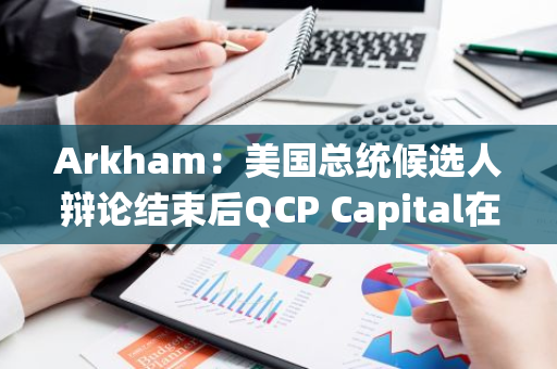 Arkham：美国总统候选人辩论结束后QCP Capital在Polymarket对哈里斯押注120万美元