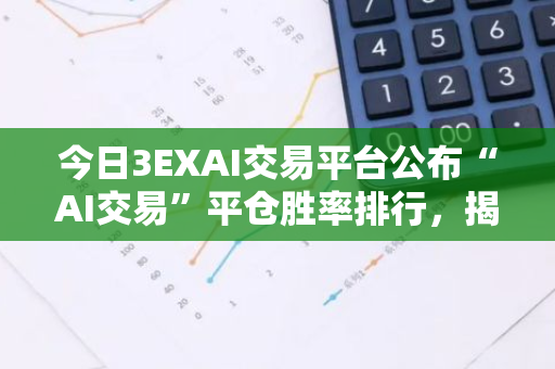 今日3EXAI交易平台公布“AI交易”平仓胜率排行，揭示最新交易趋势和市场表现