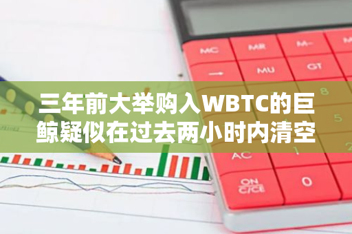 三年前大举购入WBTC的巨鲸疑似在过去两小时内清空其92枚WBTC，涉及金额高达535万美元