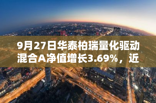 9月27日华泰柏瑞量化驱动混合A净值增长3.69%，近1个月累计上涨10.56%