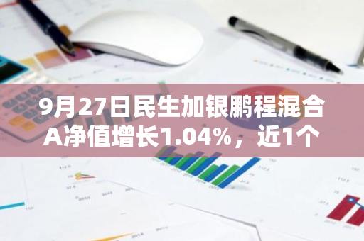 9月27日民生加银鹏程混合A净值增长1.04%，近1个月累计上涨3.75%