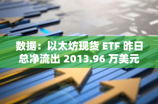 数据：以太坊现货 ETF 昨日总净流出 2013.96 万美元，ETF 净资产比率达 2.28%
