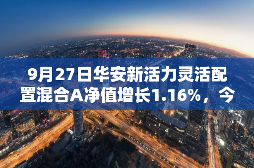 9月27日华安新活力灵活配置混合A净值增长1.16%，今年来累计上涨4.03%