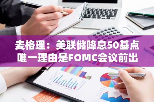 麦格理：美联储降息50基点唯一理由是FOMC会议前出现金融危机