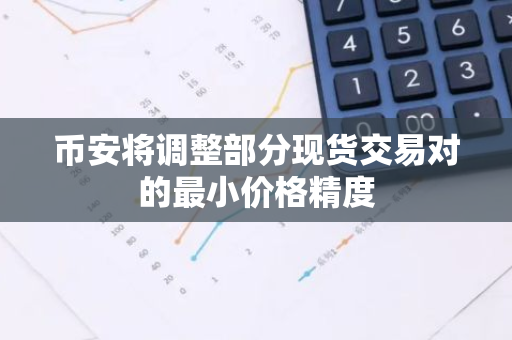 币安将调整部分现货交易对的最小价格精度