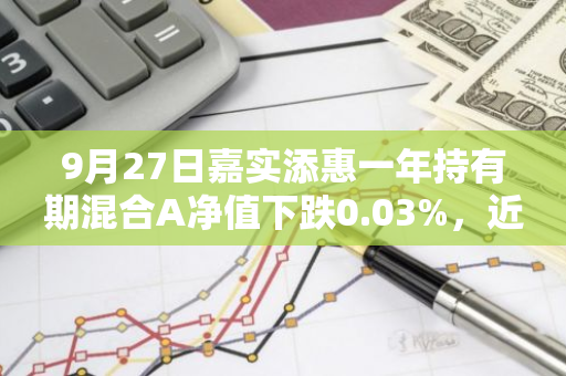 9月27日嘉实添惠一年持有期混合A净值下跌0.03%，近3个月累计下跌0.2%