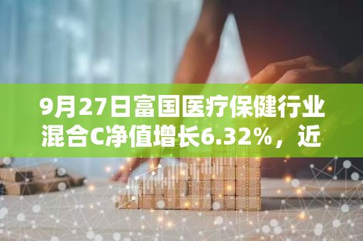 9月27日富国医疗保健行业混合C净值增长6.32%，近1个月累计上涨5.17%
