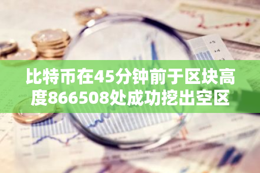 比特币在45分钟前于区块高度866508处成功挖出空区块，引发市场关注
